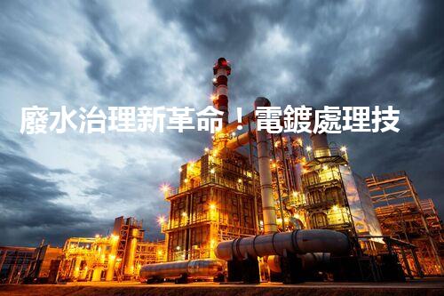 廢水治理新革命！電鍍處理技術顛覆傳統(tǒng)，環(huán)保效果驚人？